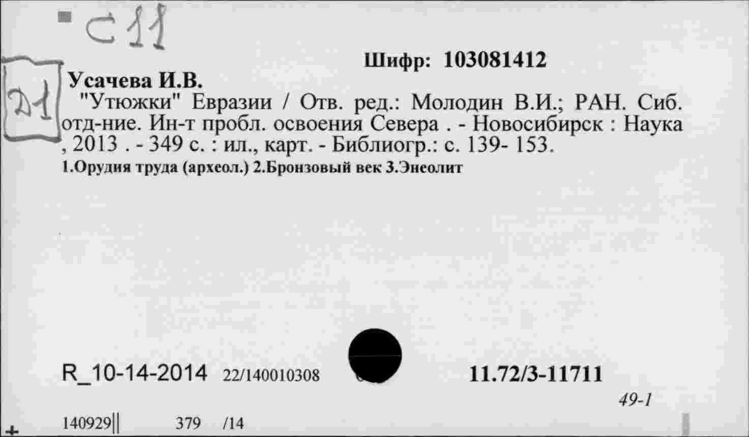 ﻿Шифр: 103081412
Усачева И.В.
"Утюжки" Евразии / Отв. ред.: Молодин В.И.; РАН. Сиб. отд-ние. Ин-т пробл. освоения Севера . - Новосибирск : Наука , 2013 . - 349 с. : ил., карт. - Библиогр.: с. 139- 153.
І.Орудия труда (археол.) 2.Бронзовый век З.Энеолит
R_10-14-2014 22/140010308
140929Ц	379 /14
11.72/3-11711
49-1